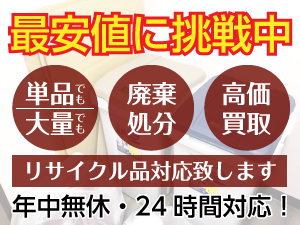 最安値に挑戦中、単品でも大量でも、廃棄処分・高価買取・リサイクル品回収致します。年中無休・２４時間作業対応の不要品回収サービス